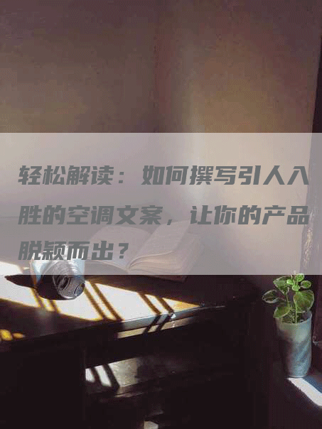 轻松解读：如何撰写引人入胜的空调文案，让你的产品脱颖而出？