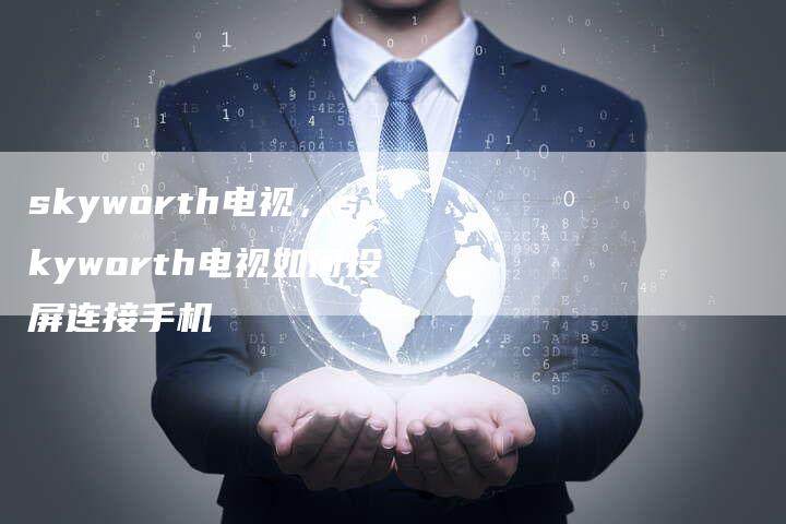 skyworth电视，skyworth电视如何投屏连接手机