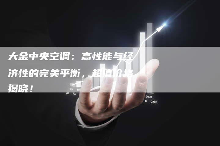 大金中央空调：高性能与经济性的完美平衡，超值价格揭晓！