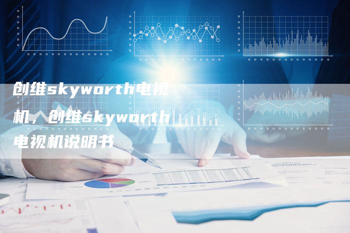 创维skyworth电视机，创维skyworth电视机说明书