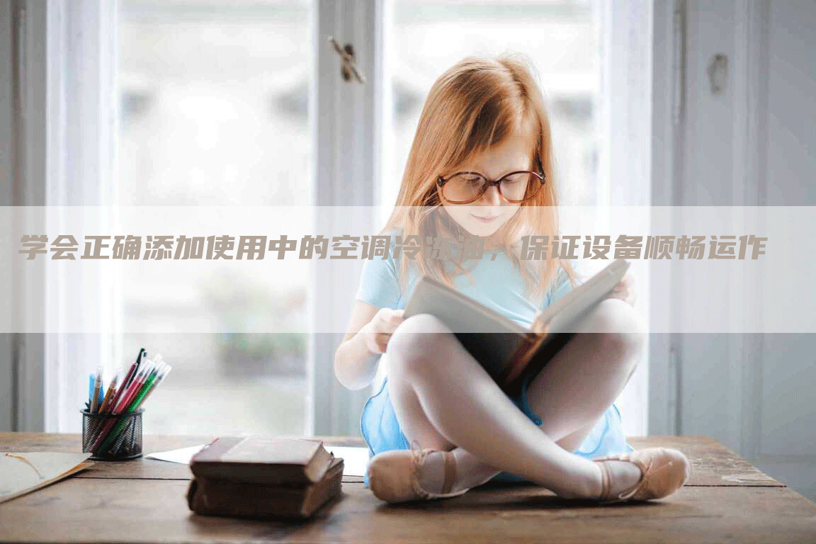 学会正确添加使用中的空调冷冻油，保证设备顺畅运作