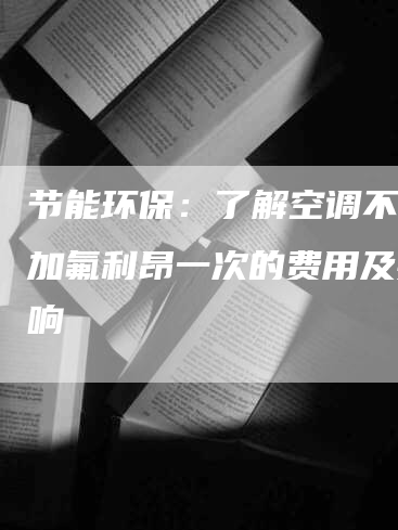 节能环保：了解空调不制冷加氟利昂一次的费用及其影响