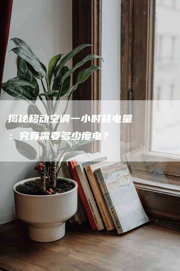 揭秘移动空调一小时耗电量：究竟需要多少度电？