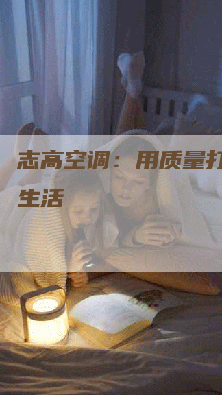 志高空调：用质量打造舒适生活