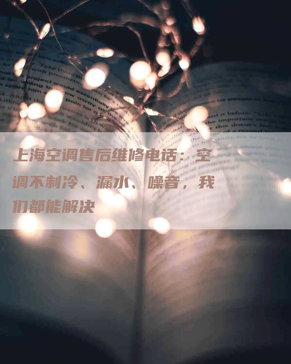 上海空调售后维修电话：空调不制冷、漏水、噪音，我们都能解决