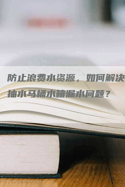 防止浪费水资源，如何解决抽水马桶水箱漏水问题？