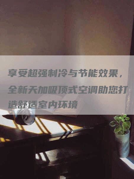 享受超强制冷与节能效果，全新天加吸顶式空调助您打造舒适室内环境