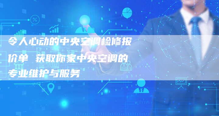 令人心动的中央空调检修报价单 获取你家中央空调的专业维护与服务