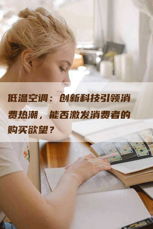 低温空调：创新科技引领消费热潮，能否激发消费者的购买欲望？