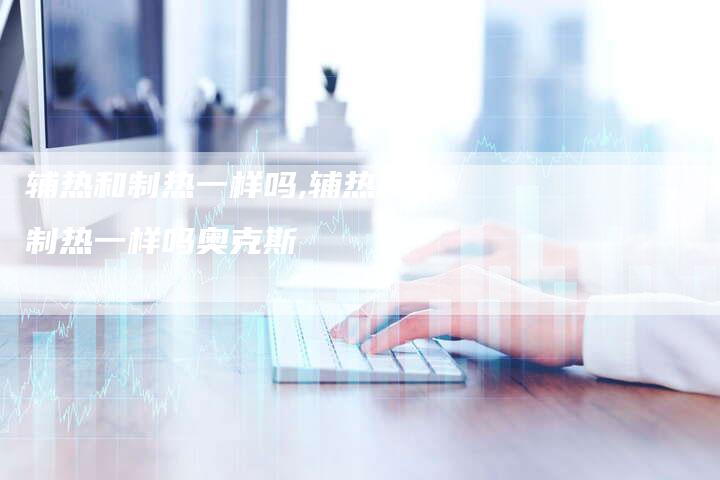 辅热和制热一样吗,辅热和制热一样吗奥克斯