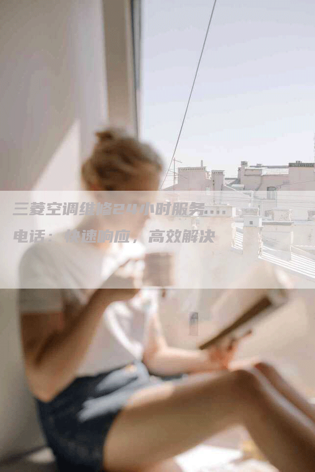 三菱空调维修24小时服务电话：快速响应，高效解决