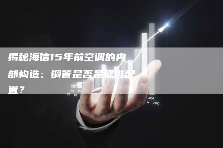 揭秘海信15年前空调的内部构造：铜管是否是标准配置？