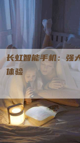 长虹智能手机：强大的智能体验