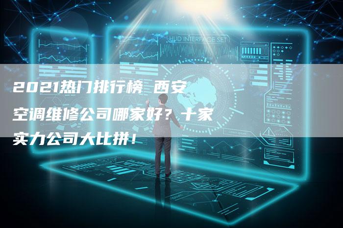 2021热门排行榜 西安空调维修公司哪家好？十家实力公司大比拼！