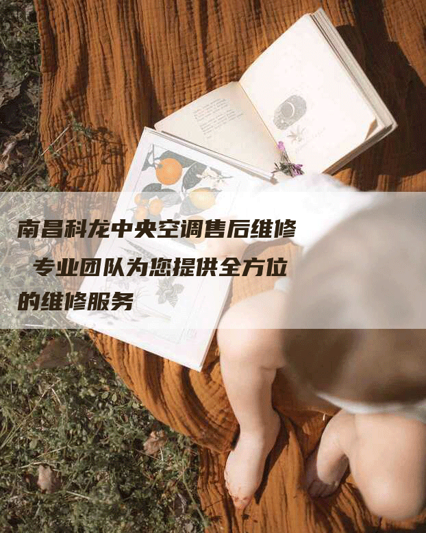 南昌科龙中央空调售后维修 专业团队为您提供全方位的维修服务