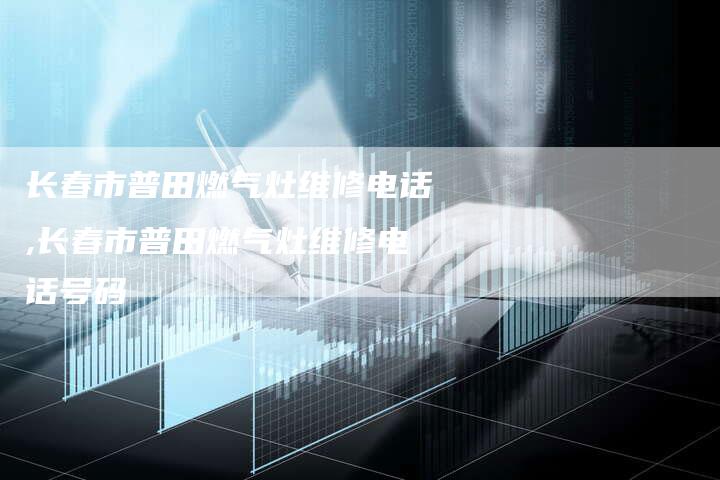 长春市普田燃气灶维修电话,长春市普田燃气灶维修电话号码