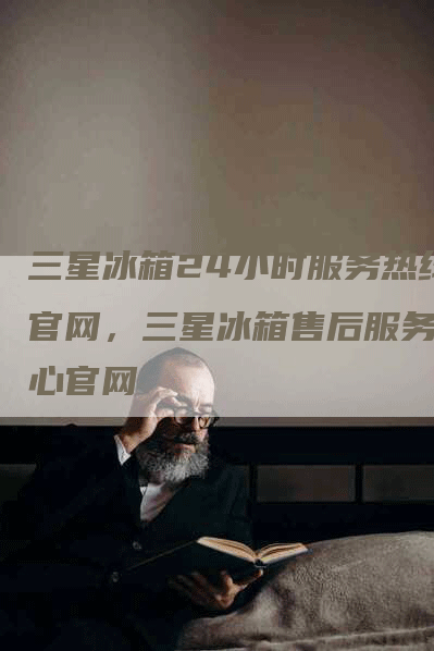 三星冰箱24小时服务热线官网，三星冰箱售后服务中心官网