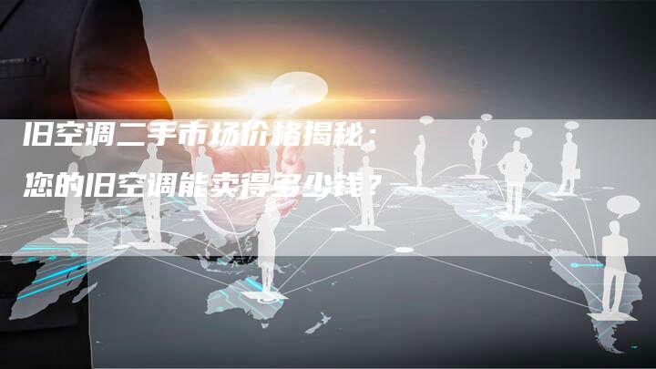 旧空调二手市场价格揭秘：您的旧空调能卖得多少钱？