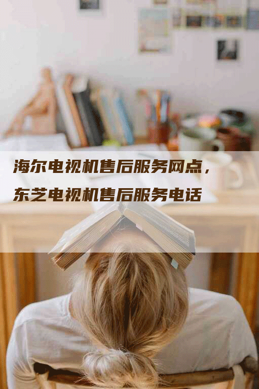 海尔电视机售后服务网点，东芝电视机售后服务电话