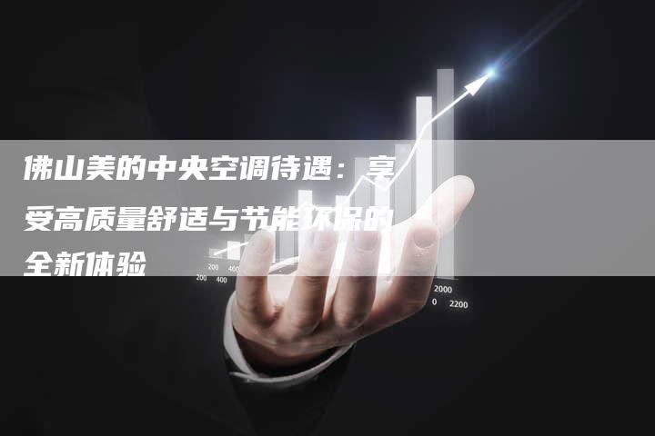 佛山美的中央空调待遇：享受高质量舒适与节能环保的全新体验