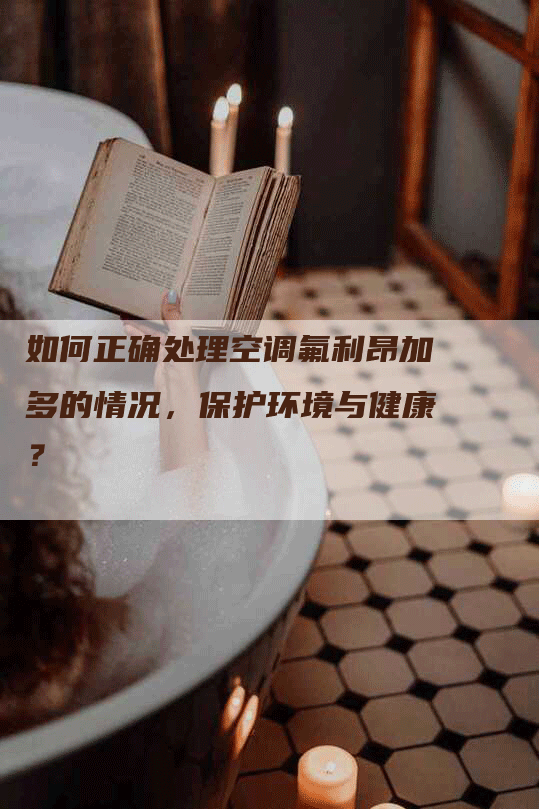 如何正确处理空调氟利昂加多的情况，保护环境与健康？