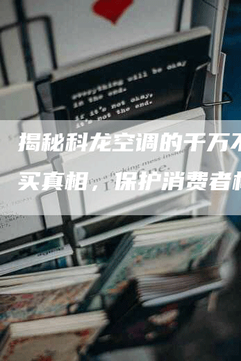 揭秘科龙空调的千万不要购买真相，保护消费者权益