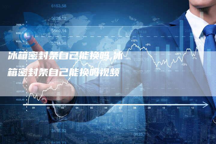 冰箱密封条自己能换吗,冰箱密封条自己能换吗视频