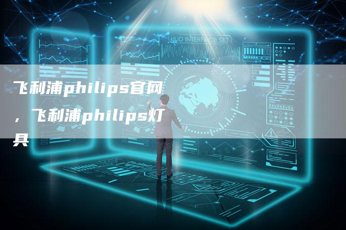 飞利浦philips官网，飞利浦philips灯具