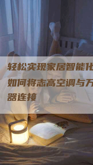 轻松实现家居智能化！教你如何将志高空调与万能遥控器连接