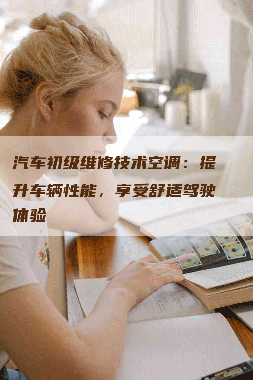 汽车初级维修技术空调：提升车辆性能，享受舒适驾驶体验