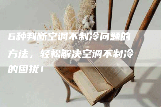 6种判断空调不制冷问题的方法，轻松解决空调不制冷的困扰！