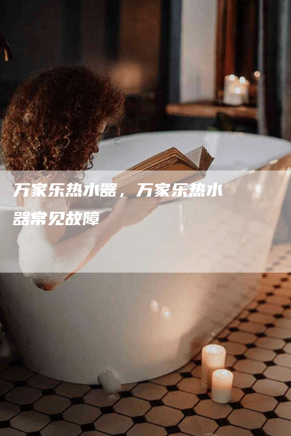 万家乐热水器，万家乐热水器常见故障