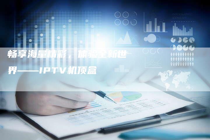 畅享海量精彩，体验全新世界——IPTV机顶盒