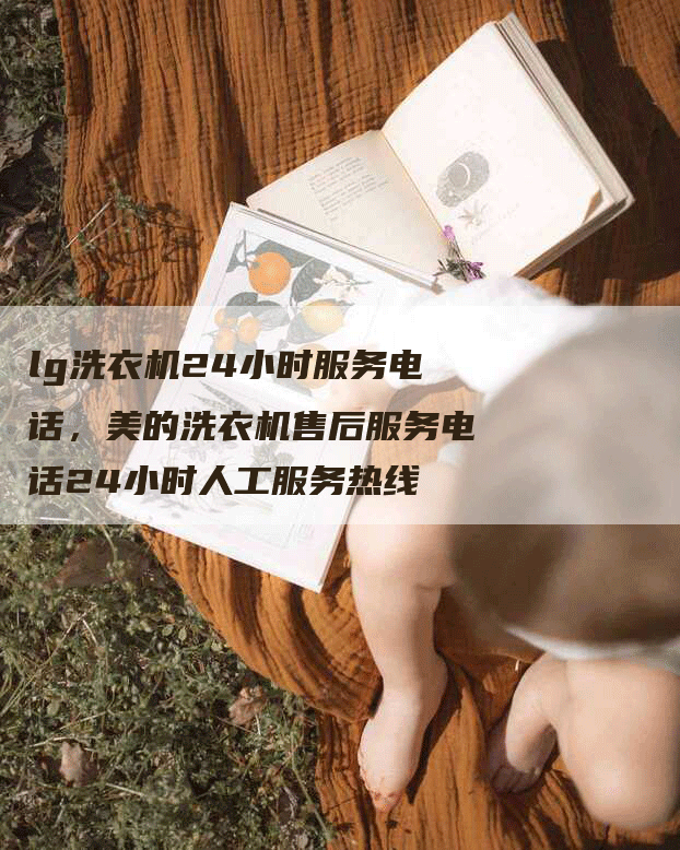 lg洗衣机24小时服务电话，美的洗衣机售后服务电话24小时人工服务热线