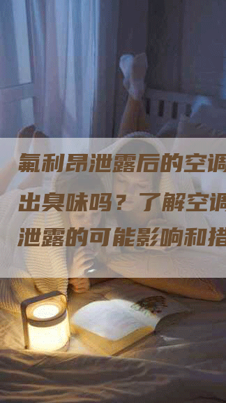 氟利昂泄露后的空调会散发出臭味吗？了解空调氟利昂泄露的可能影响和措施