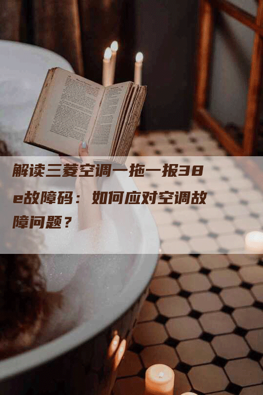 解读三菱空调一拖一报38e故障码：如何应对空调故障问题？