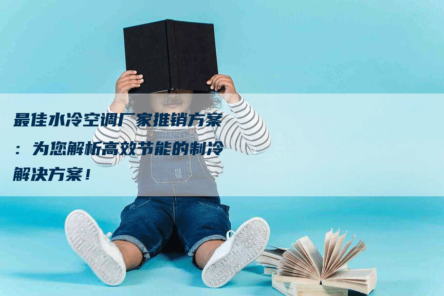 最佳水冷空调厂家推销方案：为您解析高效节能的制冷解决方案！