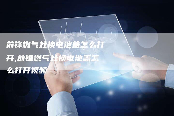 前锋燃气灶换电池盖怎么打开,前锋燃气灶换电池盖怎么打开视频