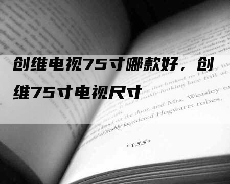 创维电视75寸哪款好，创维75寸电视尺寸