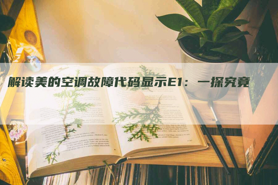 解读美的空调故障代码显示E1：一探究竟