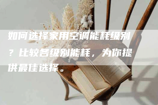 如何选择家用空调能耗级别？比较各级别能耗，为你提供最佳选择。