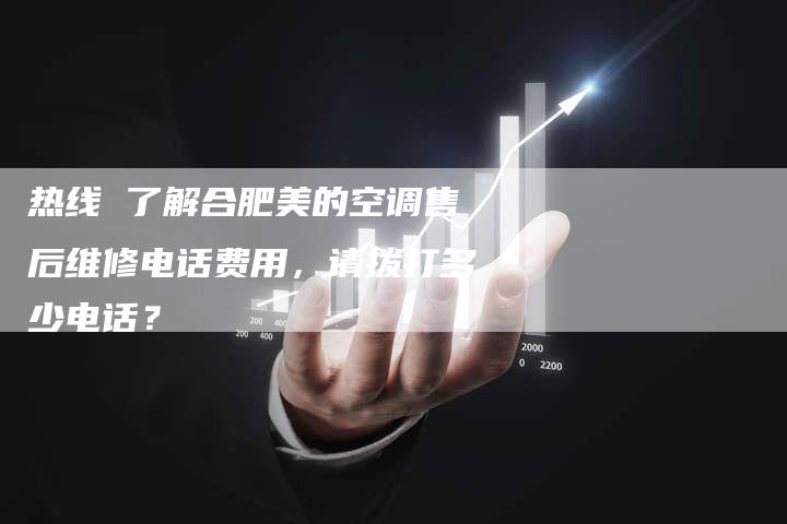 热线 了解合肥美的空调售后维修电话费用，请拨打多少电话？