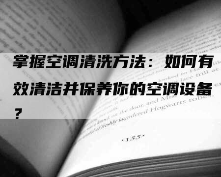 掌握空调清洗方法：如何有效清洁并保养你的空调设备？