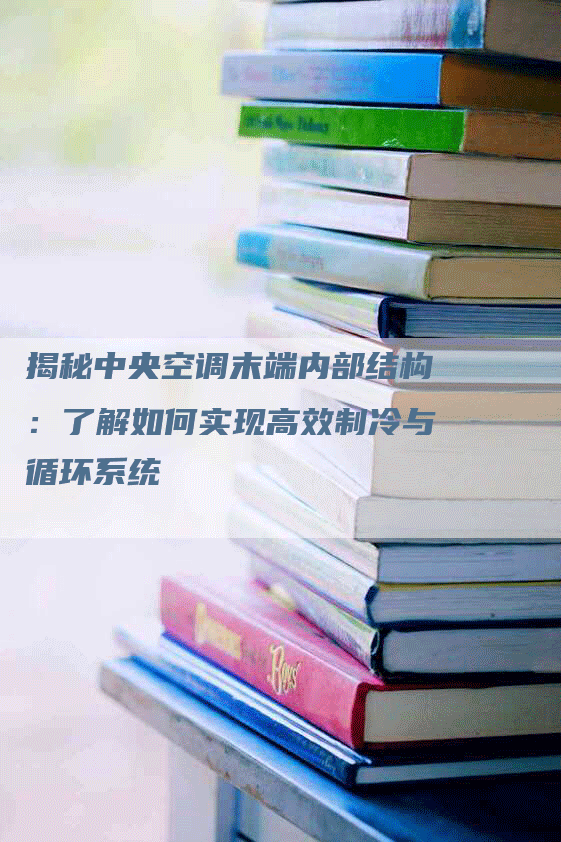 揭秘中央空调末端内部结构：了解如何实现高效制冷与循环系统