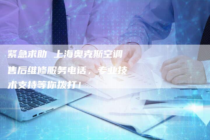 紧急求助 上海奥克斯空调售后维修服务电话，专业技术支持等你拨打！