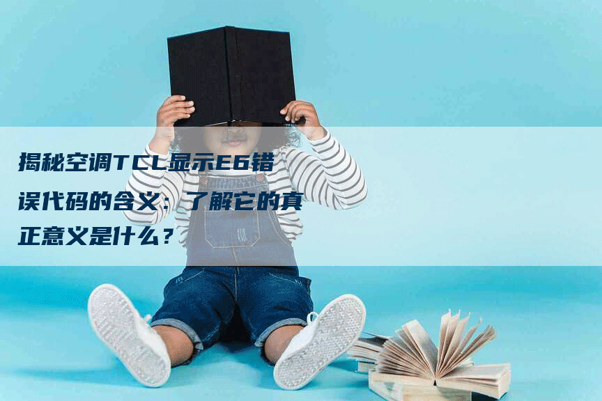 揭秘空调TCL显示E6错误代码的含义：了解它的真正意义是什么？