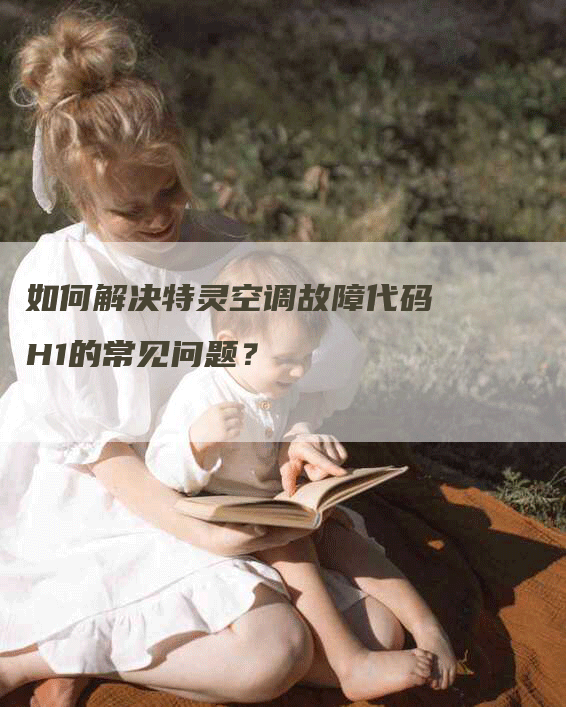 如何解决特灵空调故障代码H1的常见问题？