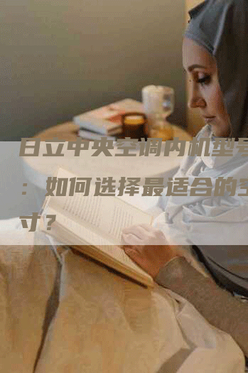 日立中央空调内机型号尺寸：如何选择最适合的空调尺寸？