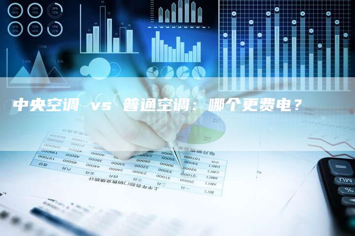 中央空调 vs 普通空调：哪个更费电？