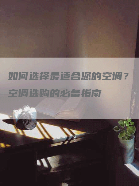 如何选择最适合您的空调？空调选购的必备指南